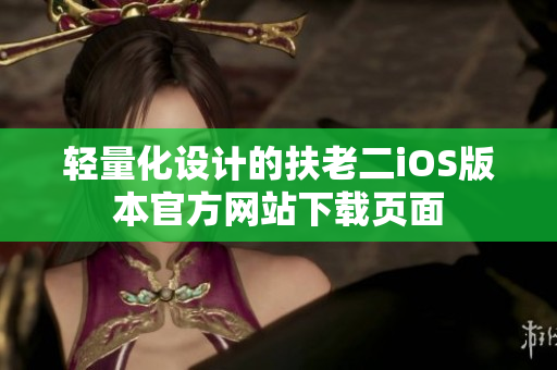 轻量化设计的扶老二iOS版本官方网站下载页面
