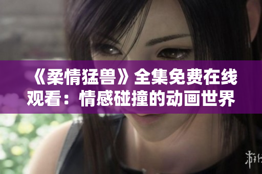 《柔情猛兽》全集免费在线观看：情感碰撞的动画世界