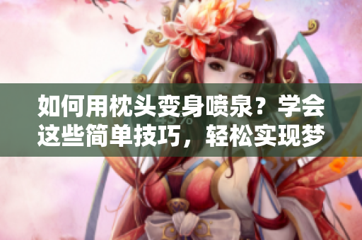如何用枕头变身喷泉？学会这些简单技巧，轻松实现梦想般的水柱效果！