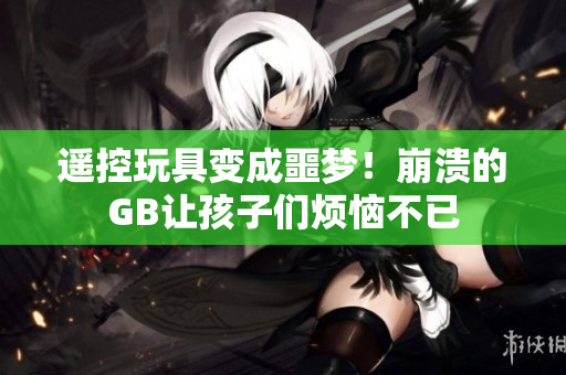 遥控玩具变成噩梦！崩溃的GB让孩子们烦恼不已