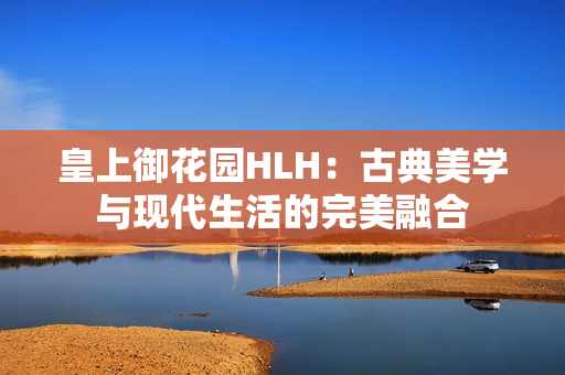 皇上御花园HLH：古典美学与现代生活的完美融合