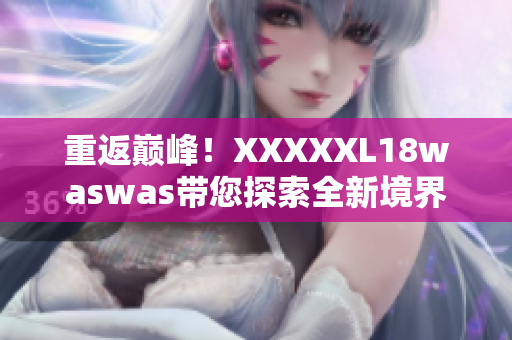 重返巅峰！XXXXXL18waswas带您探索全新境界