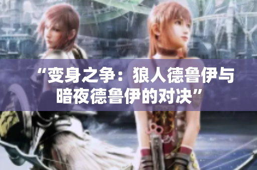 “变身之争：狼人德鲁伊与暗夜德鲁伊的对决”