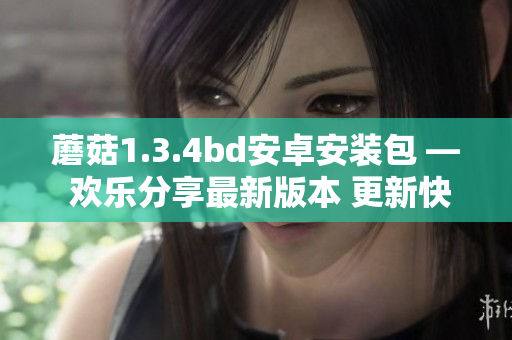 蘑菇1.3.4bd安卓安装包 — 欢乐分享最新版本 更新快,功能全,安装快捷!