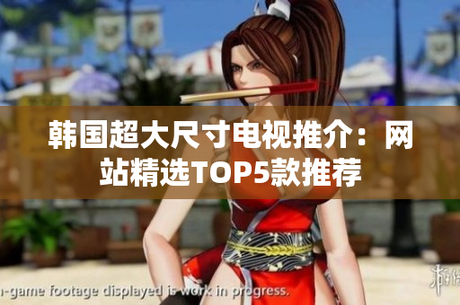 韩国超大尺寸电视推介：网站精选TOP5款推荐