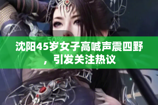 沈阳45岁女子高喊声震四野，引发关注热议