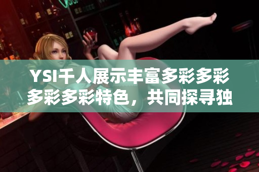 YSI千人展示丰富多彩多彩多彩多彩特色，共同探寻独特魅力