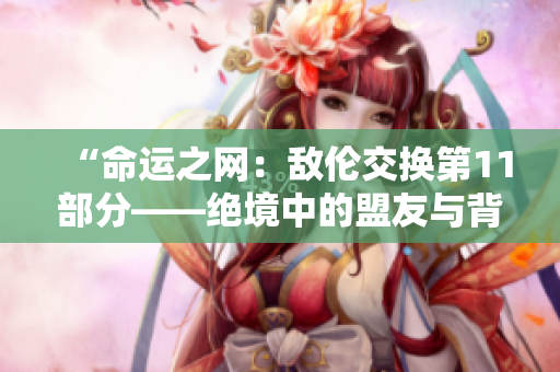 “命运之网：敌伦交换第11部分——绝境中的盟友与背叛”
