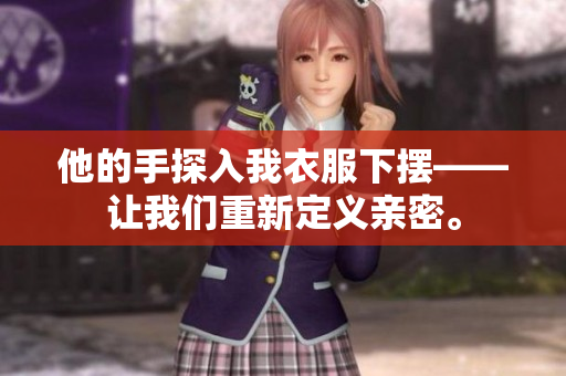 他的手探入我衣服下摆——让我们重新定义亲密。