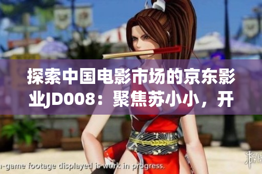 探索中国电影市场的京东影业JD008：聚焦苏小小，开启新篇章