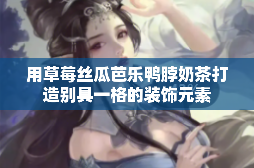 用草莓丝瓜芭乐鸭脖奶茶打造别具一格的装饰元素