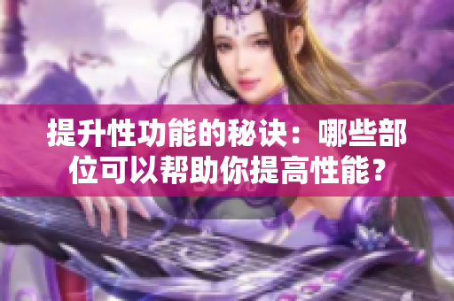 提升性功能的秘诀：哪些部位可以帮助你提高性能？