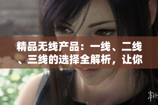 精品无线产品：一线、二线、三线的选择全解析，让你轻松选购最适合的设备
