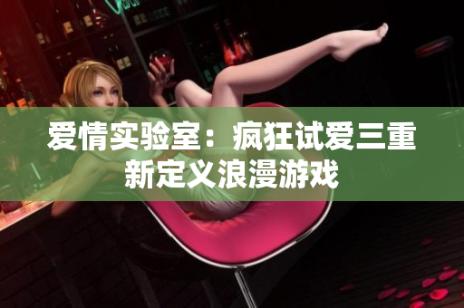 爱情实验室：疯狂试爱三重新定义浪漫游戏