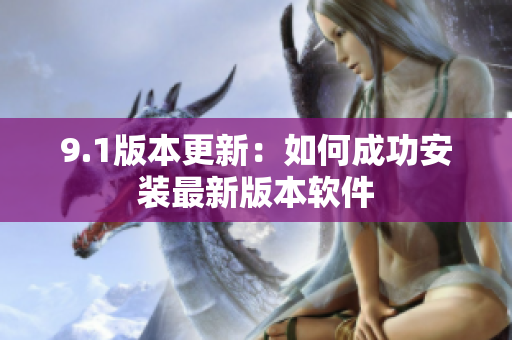 9.1版本更新：如何成功安装最新版本软件