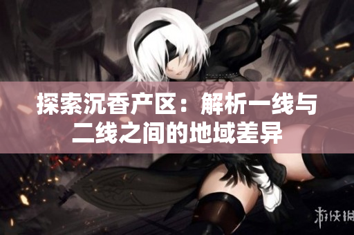 探索沉香产区：解析一线与二线之间的地域差异