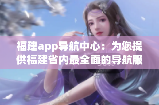 福建app导航中心：为您提供福建省内最全面的导航服务