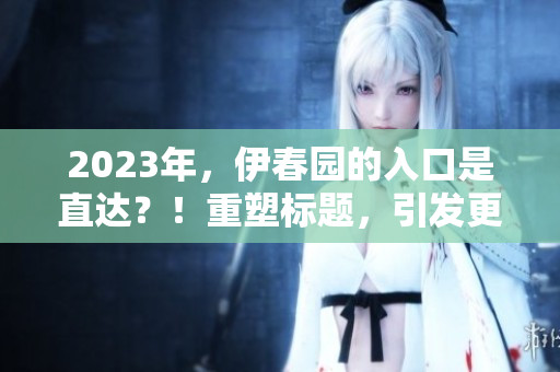 2023年，伊春园的入口是直达？！重塑标题，引发更多关注！