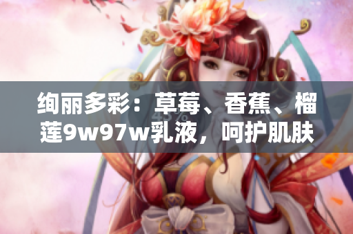 绚丽多彩：草莓、香蕉、榴莲9w97w乳液，呵护肌肤柔滑润泽