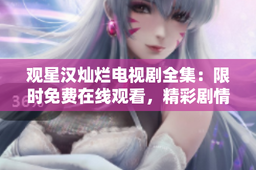 观星汉灿烂电视剧全集：限时免费在线观看，精彩剧情一网打尽