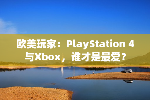 欧美玩家：PlayStation 4与Xbox，谁才是最爱？