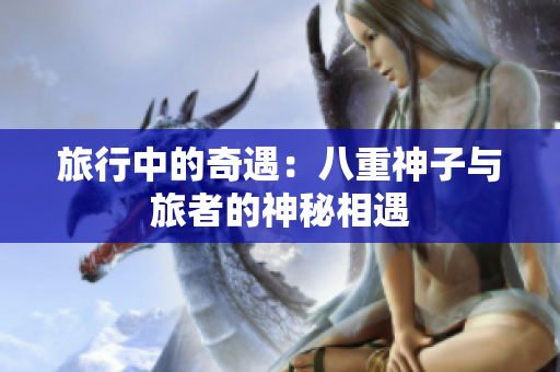 旅行中的奇遇：八重神子与旅者的神秘相遇