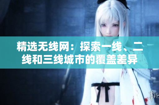 精选无线网：探索一线、二线和三线城市的覆盖差异
