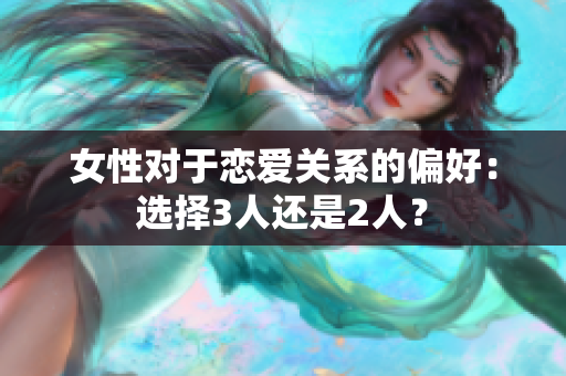 女性对于恋爱关系的偏好：选择3人还是2人？