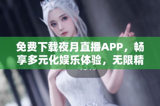免费下载夜月直播APP，畅享多元化娱乐体验，无限精彩等你来探索！