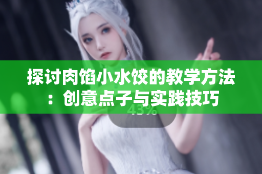 探讨肉馅小水饺的教学方法：创意点子与实践技巧