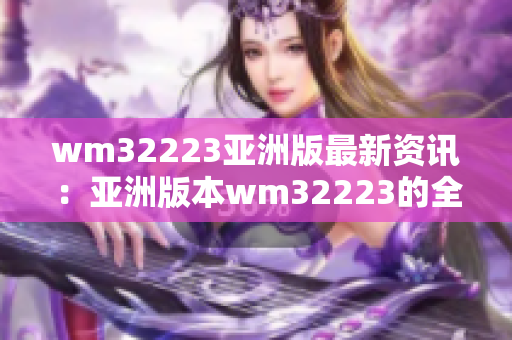 wm32223亚洲版最新资讯：亚洲版本wm32223的全面介绍及使用经验分享 