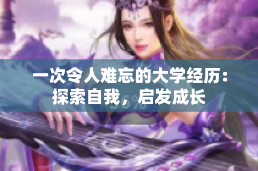 一次令人难忘的大学经历：探索自我，启发成长