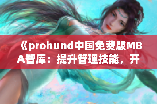 《prohund中国免费版MBA智库：提升管理技能，开启职业新篇章》