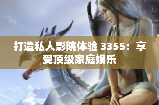 打造私人影院体验 3355：享受顶级家庭娱乐