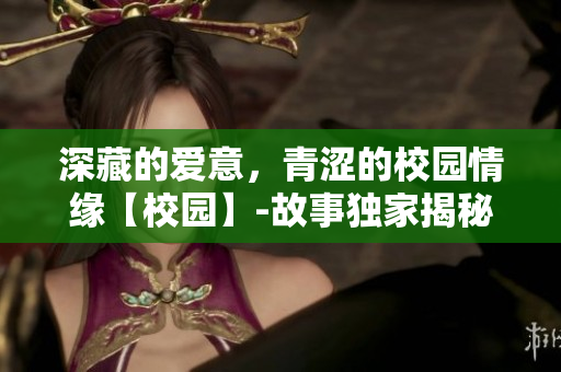 深藏的爱意，青涩的校园情缘【校园】-故事独家揭秘