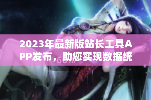 2023年最新版站长工具APP发布，助您实现数据统计与分析