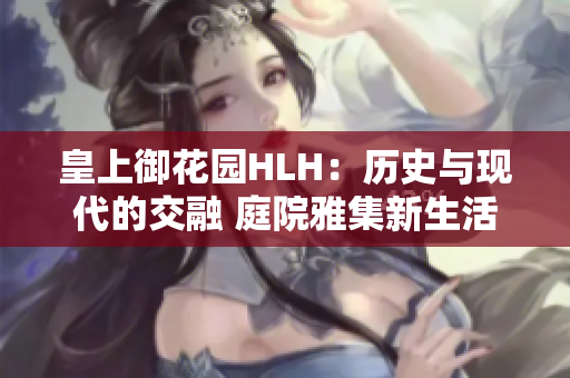 皇上御花园HLH：历史与现代的交融 庭院雅集新生活