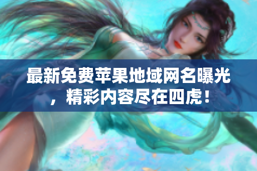 最新免费苹果地域网名曝光，精彩内容尽在四虎！