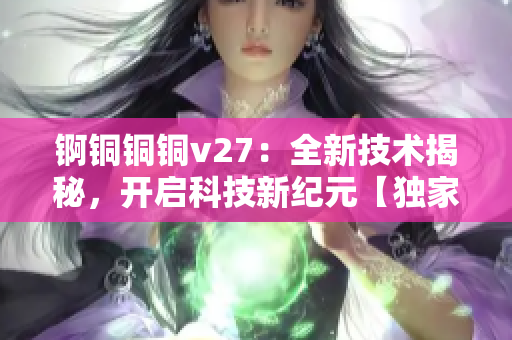 锕铜铜铜v27：全新技术揭秘，开启科技新纪元【独家报道】