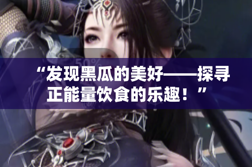 “发现黑瓜的美好——探寻正能量饮食的乐趣！”