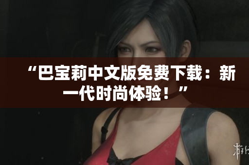 “巴宝莉中文版免费下载：新一代时尚体验！”