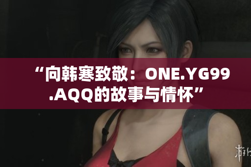 “向韩寒致敬：ONE.YG99.AQQ的故事与情怀”