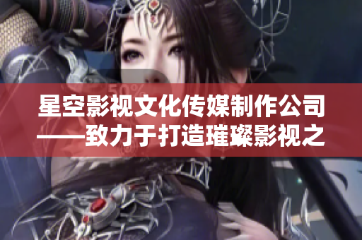 星空影视文化传媒制作公司——致力于打造璀璨影视之星
