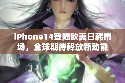 iPhone14登陆欧美日韩市场，全球期待释放新动能