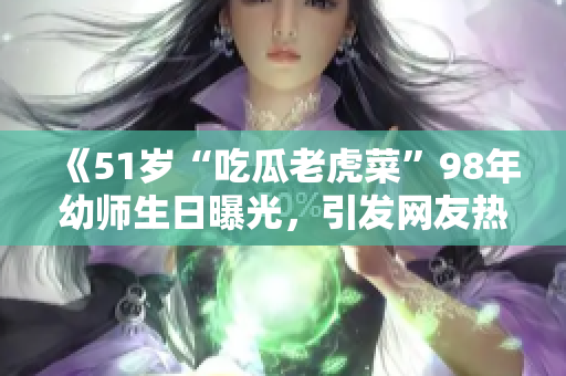 《51岁“吃瓜老虎菜”98年幼师生日曝光，引发网友热议》