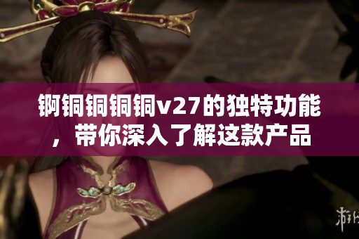锕铜铜铜铜v27的独特功能，带你深入了解这款产品