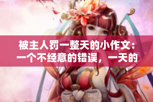 被主人罚一整天的小作文：一个不经意的错误，一天的反思