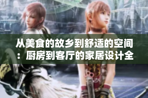 从美食的故乡到舒适的空间：厨房到客厅的家居设计全攻略