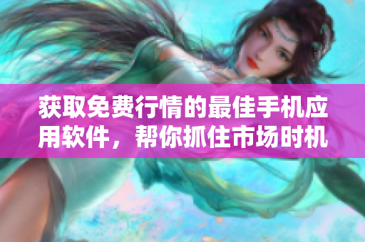 获取免费行情的最佳手机应用软件，帮你抓住市场时机