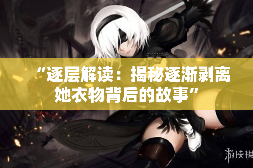 “逐层解读：揭秘逐渐剥离她衣物背后的故事”
